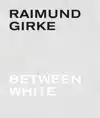 RAIMUND GIRKE. BETWEEN WHITE