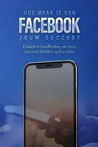 HOE MAAK JE VAN FACEBOOK JOUW SUCCES?