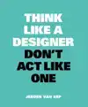 THINK LIKE A DESIGNER, DON'T ACT LIKE ONE