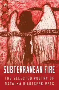 SUBTERRANEAN FIRE: THE SELECTED POETRY OF NATALKA BILOTSERKI