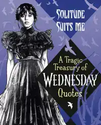 SOLITUDE SUITS ME: A TRAGIC TREASURY OF WEDNESDAY QUOTES