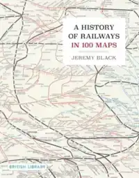 A HISTORY OF RAILWAYS IN 100 MAPS