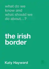 WHAT DO WE KNOW AND WHAT SHOULD WE DO ABOUT THE IRISH BORDER