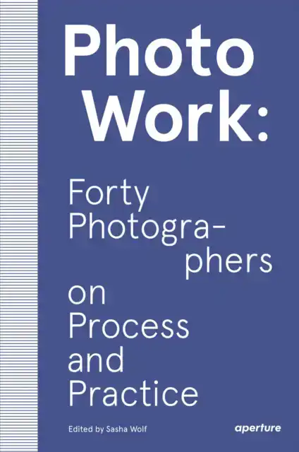 PHOTOWORK: FORTY PHOTOGRAPHERS ON PROCESS AND PRACTICE