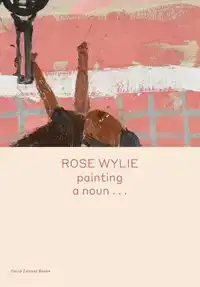 ROSE WYLIE: PAINTING A NOUN...