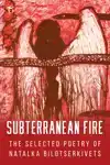 SUBTERRANEAN FIRE: THE SELECTED POETRY OF NATALKA BILOTSERKI