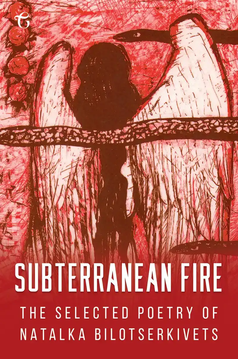 SUBTERRANEAN FIRE: THE SELECTED POETRY OF NATALKA BILOTSERKI