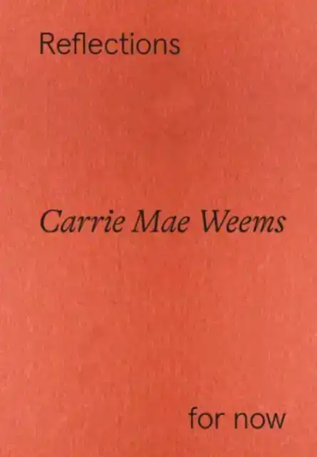 CARRIE MAE WEEMS: REFLECTIONS FOR NOW