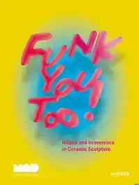 FUNK YOU TOO! HUMOR AND IRREVERENCE IN CERAMIC SCULPTURE