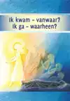 IK KWAM - VANWAAR? IK GA - WAARHEEN?