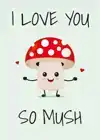 I LOVE YOU SO MUSH