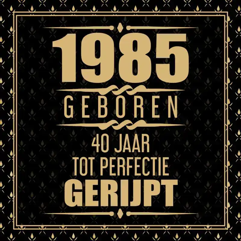 1985 GEBOREN 40 JAAR TOT PERFECTIE GERIJPT