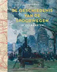 GESCHIEDENIS VAN DE SPOORWEGEN IN 100 KAARTEN